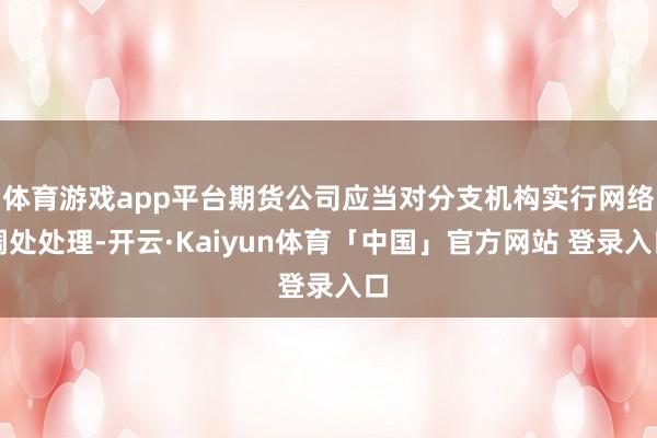 体育游戏app平台期货公司应当对分支机构实行网络调处处理-开云·Kaiyun体育「中国」官方网站 登录入口