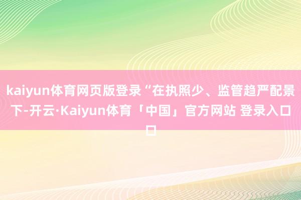 kaiyun体育网页版登录“在执照少、监管趋严配景下-开云·Kaiyun体育「中国」官方网站 登录入口
