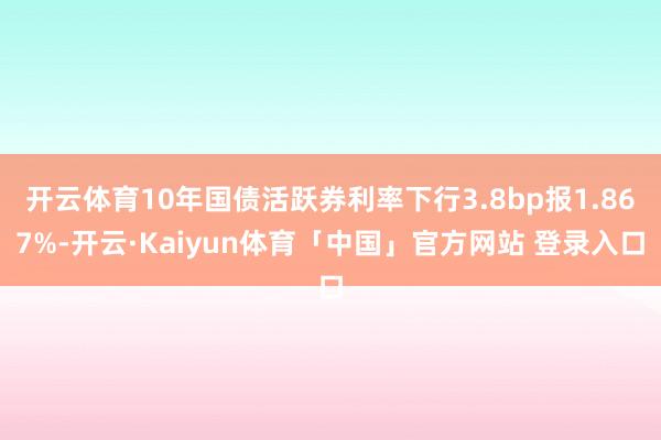 开云体育10年国债活跃券利率下行3.8bp报1.867%-开云·Kaiyun体育「中国」官方网站 登录入口