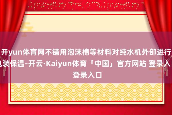 开yun体育网不错用泡沫棉等材料对纯水机外部进行包装保温-开云·Kaiyun体育「中国」官方网站 登录入口