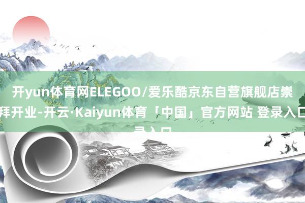 开yun体育网ELEGOO/爱乐酷京东自营旗舰店崇拜开业-开云·Kaiyun体育「中国」官方网站 登录入口