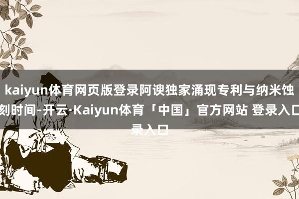 kaiyun体育网页版登录阿谀独家涌现专利与纳米蚀刻时间-开云·Kaiyun体育「中国」官方网站 登录入口