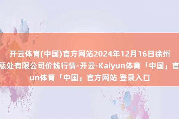 开云体育(中国)官方网站2024年12月16日徐州东高农产物阛阓惩处有限公司价钱行情-开云·Kaiyun体育「中国」官方网站 登录入口