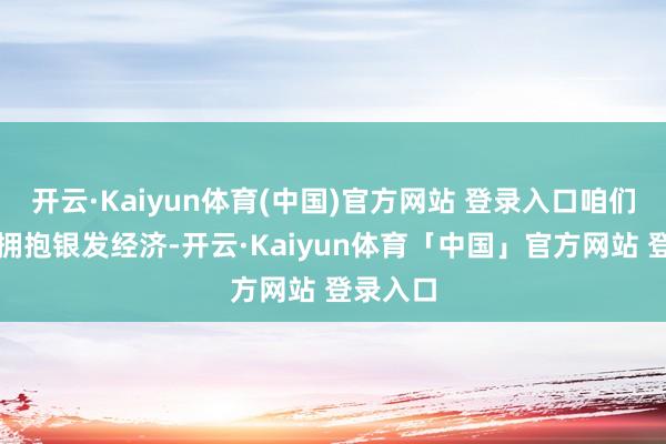 开云·Kaiyun体育(中国)官方网站 登录入口咱们该怎样拥抱银发经济-开云·Kaiyun体育「中国」官方网站 登录入口