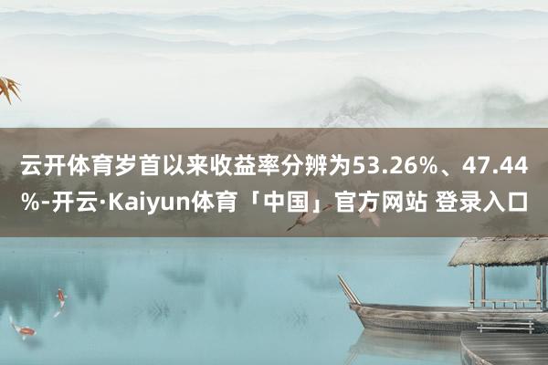 云开体育岁首以来收益率分辨为53.26%、47.44%-开云·Kaiyun体育「中国」官方网站 登录入口