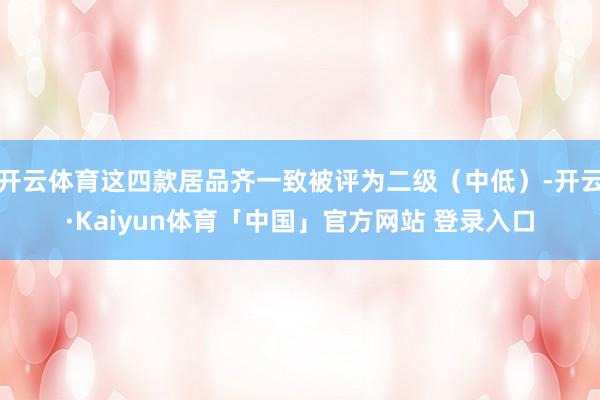 开云体育这四款居品齐一致被评为二级（中低）-开云·Kaiyun体育「中国」官方网站 登录入口