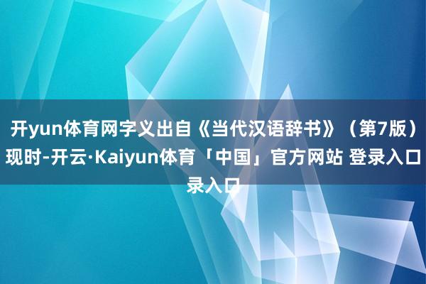 开yun体育网字义出自《当代汉语辞书》（第7版）现时-开云·Kaiyun体育「中国」官方网站 登录入口