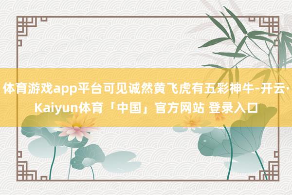 体育游戏app平台可见诚然黄飞虎有五彩神牛-开云·Kaiyun体育「中国」官方网站 登录入口