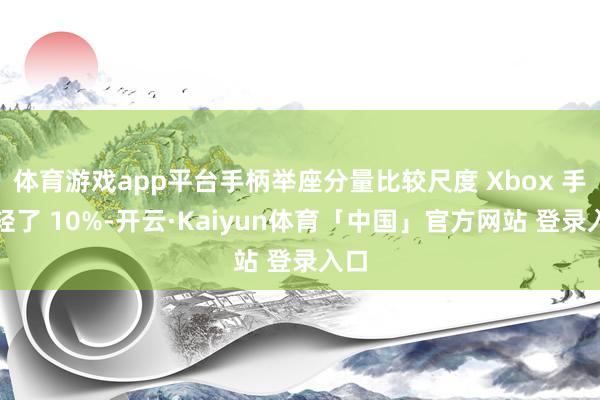 体育游戏app平台手柄举座分量比较尺度 Xbox 手柄轻了 10%-开云·Kaiyun体育「中国」官方网站 登录入口