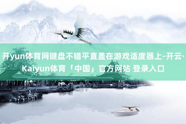 开yun体育网键盘不错平直盖在游戏适度器上-开云·Kaiyun体育「中国」官方网站 登录入口