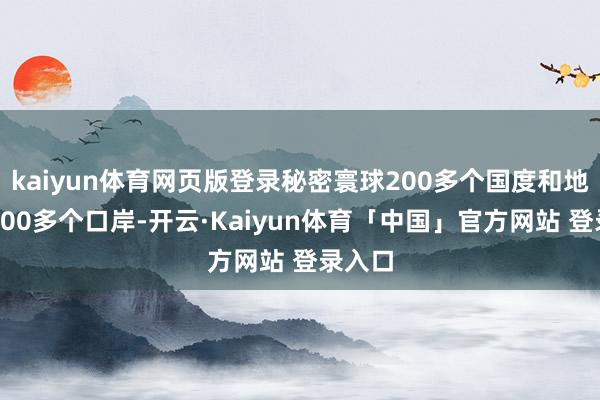 kaiyun体育网页版登录秘密寰球200多个国度和地区的700多个口岸-开云·Kaiyun体育「中国」官方网站 登录入口