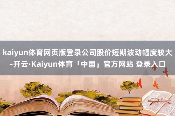 kaiyun体育网页版登录公司股价短期波动幅度较大-开云·Kaiyun体育「中国」官方网站 登录入口