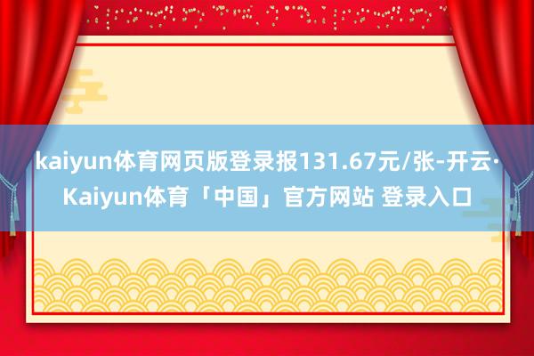 kaiyun体育网页版登录报131.67元/张-开云·Kaiyun体育「中国」官方网站 登录入口