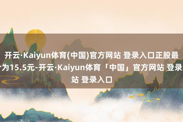 开云·Kaiyun体育(中国)官方网站 登录入口正股最新价为15.5元-开云·Kaiyun体育「中国」官方网站 登录入口