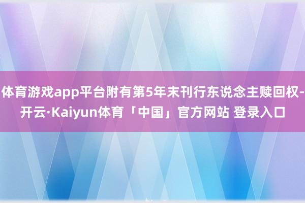 体育游戏app平台附有第5年末刊行东说念主赎回权-开云·Kaiyun体育「中国」官方网站 登录入口