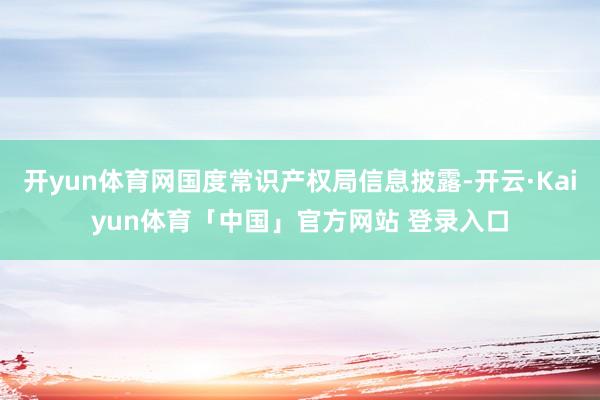 开yun体育网国度常识产权局信息披露-开云·Kaiyun体育「中国」官方网站 登录入口
