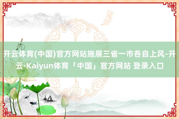 开云体育(中国)官方网站施展三省一市各自上风-开云·Kaiyun体育「中国」官方网站 登录入口
