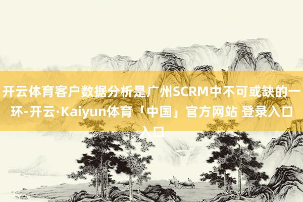 开云体育客户数据分析是广州SCRM中不可或缺的一环-开云·Kaiyun体育「中国」官方网站 登录入口