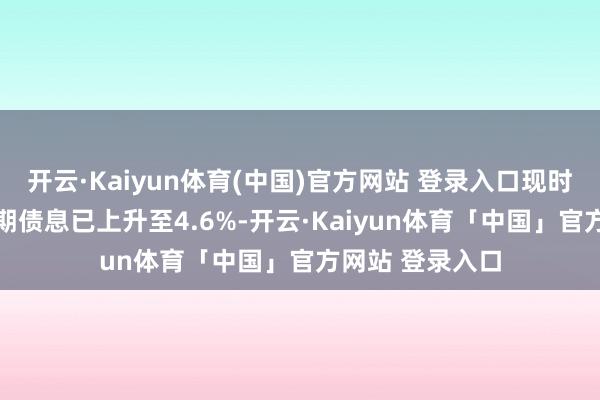 开云·Kaiyun体育(中国)官方网站 登录入口现时好意思国10年期债息已上升至4.6%-开云·Kaiyun体育「中国」官方网站 登录入口