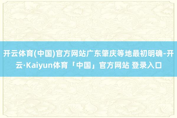 开云体育(中国)官方网站广东肇庆等地最初明确-开云·Kaiyun体育「中国」官方网站 登录入口