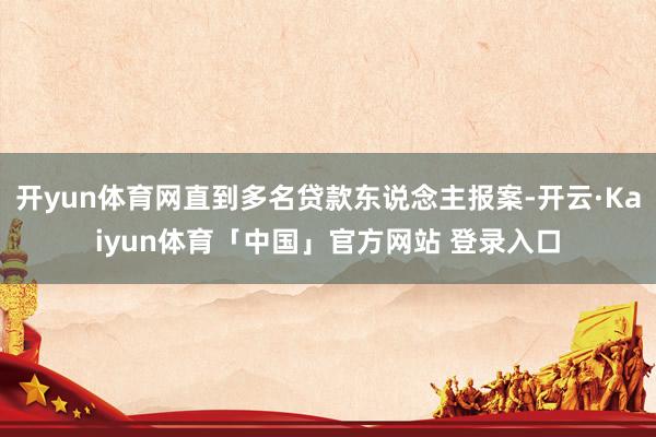 开yun体育网直到多名贷款东说念主报案-开云·Kaiyun体育「中国」官方网站 登录入口