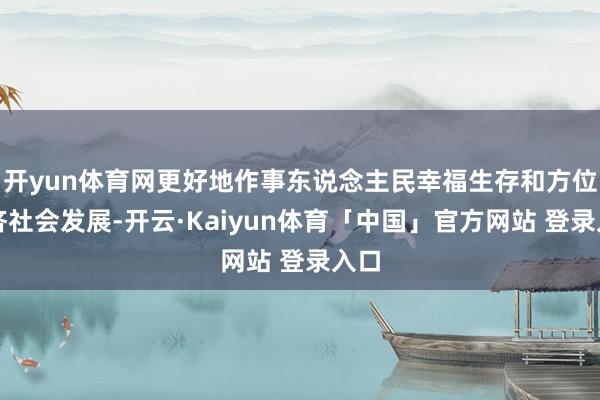 开yun体育网更好地作事东说念主民幸福生存和方位经济社会发展-开云·Kaiyun体育「中国」官方网站 登录入口