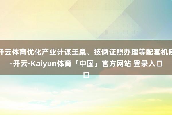 开云体育优化产业计谋圭臬、技俩证照办理等配套机制-开云·Kaiyun体育「中国」官方网站 登录入口