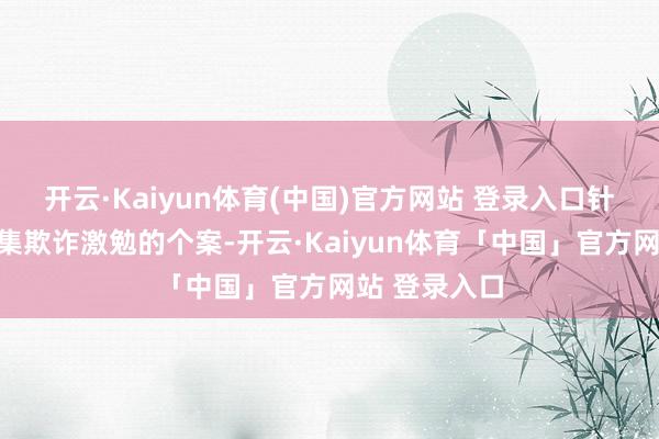 开云·Kaiyun体育(中国)官方网站 登录入口针对这起由汇集欺诈激勉的个案-开云·Kaiyun体育「中国」官方网站 登录入口