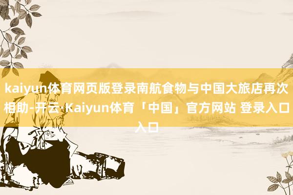 kaiyun体育网页版登录南航食物与中国大旅店再次相助-开云·Kaiyun体育「中国」官方网站 登录入口