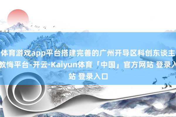 体育游戏app平台搭建完善的广州开导区科创东谈主才教悔平台-开云·Kaiyun体育「中国」官方网站 登录入口