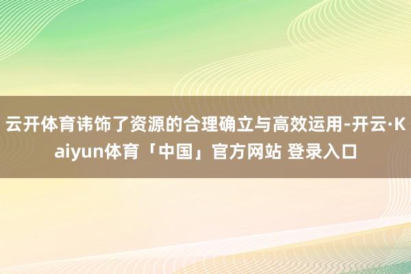 云开体育讳饰了资源的合理确立与高效运用-开云·Kaiyun体育「中国」官方网站 登录入口