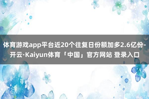 体育游戏app平台近20个往复日份额加多2.6亿份-开云·Kaiyun体育「中国」官方网站 登录入口