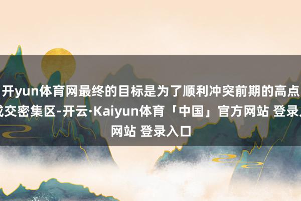 开yun体育网最终的目标是为了顺利冲突前期的高点和成交密集区-开云·Kaiyun体育「中国」官方网站 登录入口