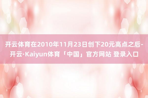 开云体育在2010年11月23日创下20元高点之后-开云·Kaiyun体育「中国」官方网站 登录入口