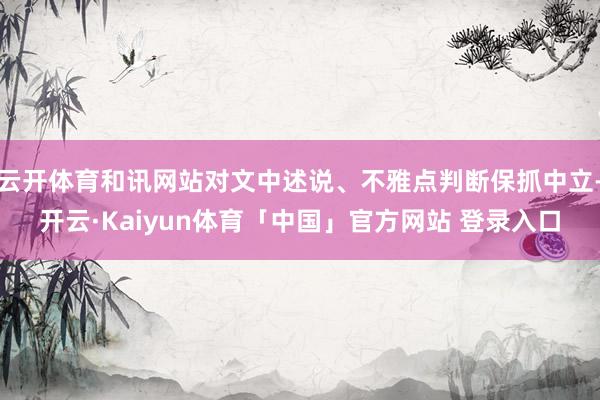 云开体育和讯网站对文中述说、不雅点判断保抓中立-开云·Kaiyun体育「中国」官方网站 登录入口