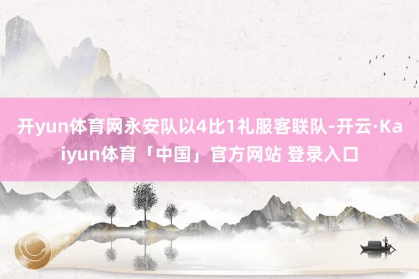 开yun体育网永安队以4比1礼服客联队-开云·Kaiyun体育「中国」官方网站 登录入口