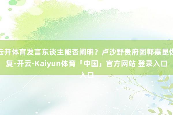 云开体育发言东谈主能否阐明？卢沙野贵府图郭嘉昆恢复-开云·Kaiyun体育「中国」官方网站 登录入口