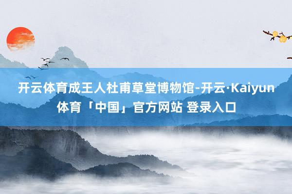 开云体育成王人杜甫草堂博物馆-开云·Kaiyun体育「中国」官方网站 登录入口