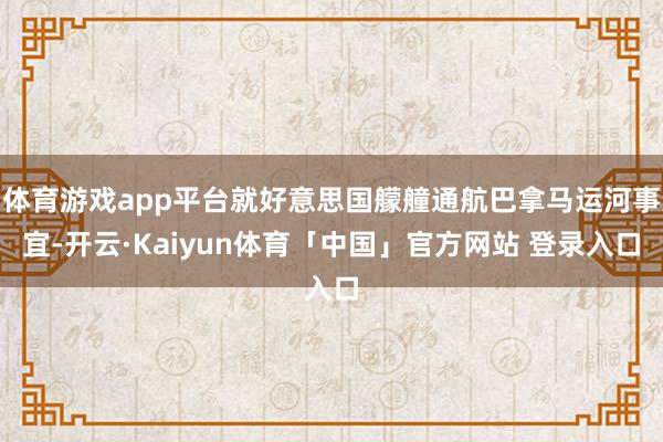 体育游戏app平台就好意思国艨艟通航巴拿马运河事宜-开云·Kaiyun体育「中国」官方网站 登录入口