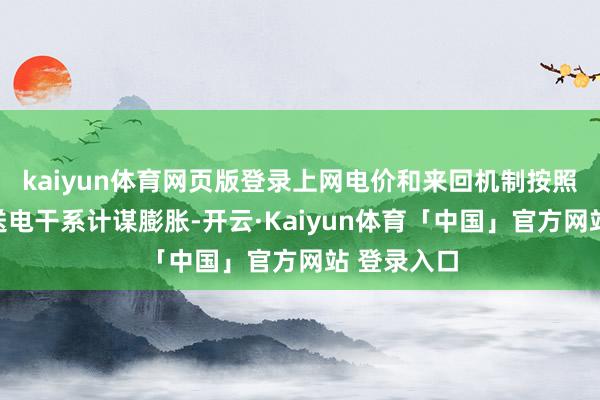kaiyun体育网页版登录上网电价和来回机制按照跨省跨区送电干系计谋膨胀-开云·Kaiyun体育「中国」官方网站 登录入口