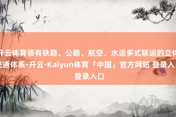 开云体育领有铁路、公路、航空、水运多式联运的立体交通体系-开云·Kaiyun体育「中国」官方网站 登录入口