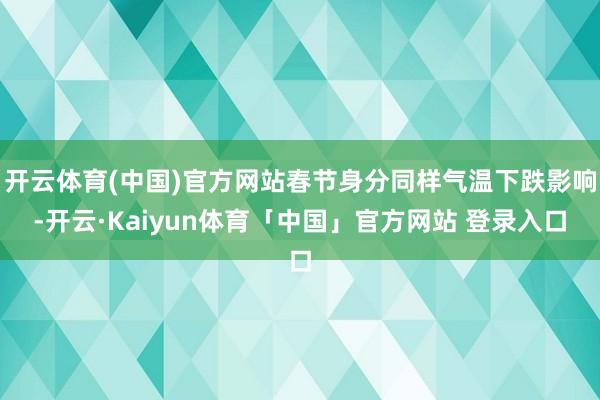 开云体育(中国)官方网站春节身分同样气温下跌影响-开云·Kaiyun体育「中国」官方网站 登录入口