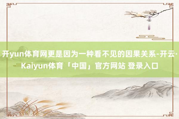 开yun体育网更是因为一种看不见的因果关系-开云·Kaiyun体育「中国」官方网站 登录入口