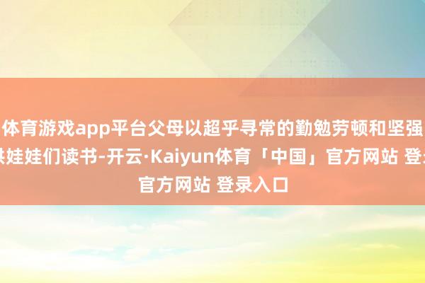 体育游戏app平台父母以超乎寻常的勤勉劳顿和坚强信念供娃娃们读书-开云·Kaiyun体育「中国」官方网站 登录入口