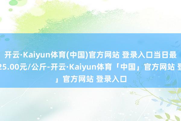 开云·Kaiyun体育(中国)官方网站 登录入口当日最高报价25.00元/公斤-开云·Kaiyun体育「中国」官方网站 登录入口