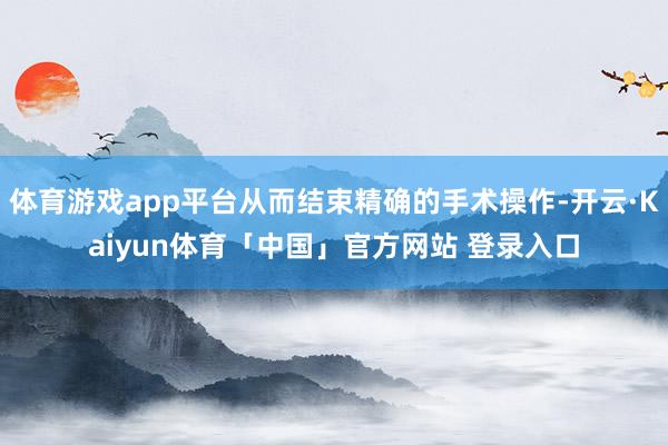 体育游戏app平台从而结束精确的手术操作-开云·Kaiyun体育「中国」官方网站 登录入口
